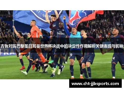 吉鲁对阵巴黎圣日耳曼世界杯决战中的决定性作用解析关键表现与影响