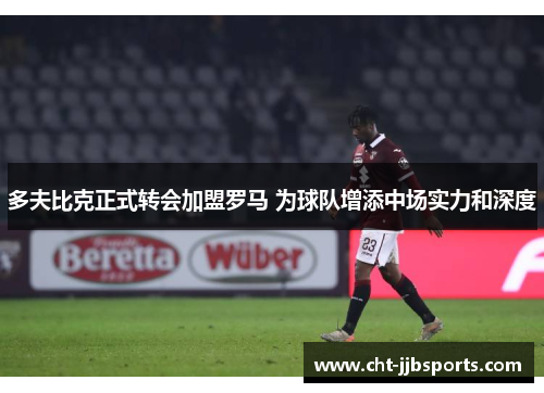 多夫比克正式转会加盟罗马 为球队增添中场实力和深度