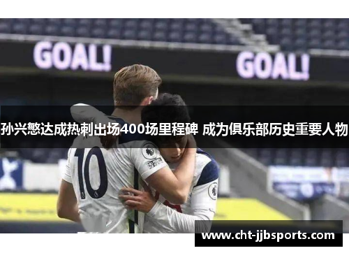 孙兴慜达成热刺出场400场里程碑 成为俱乐部历史重要人物