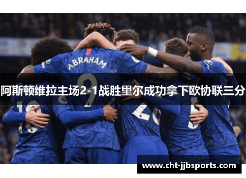 阿斯顿维拉主场2-1战胜里尔成功拿下欧协联三分