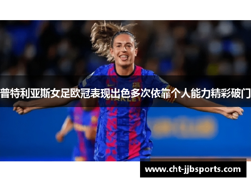 普特利亚斯女足欧冠表现出色多次依靠个人能力精彩破门